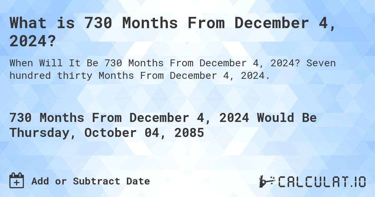 What is 730 Months From December 4, 2024?. Seven hundred thirty Months From December 4, 2024.