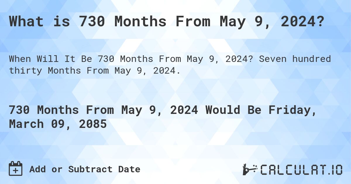What is 730 Months From May 9, 2024?. Seven hundred thirty Months From May 9, 2024.