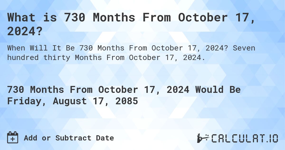 What is 730 Months From October 17, 2024?. Seven hundred thirty Months From October 17, 2024.