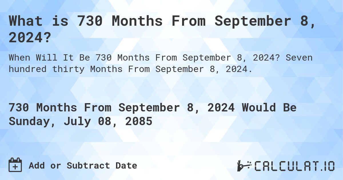 What is 730 Months From September 8, 2024?. Seven hundred thirty Months From September 8, 2024.