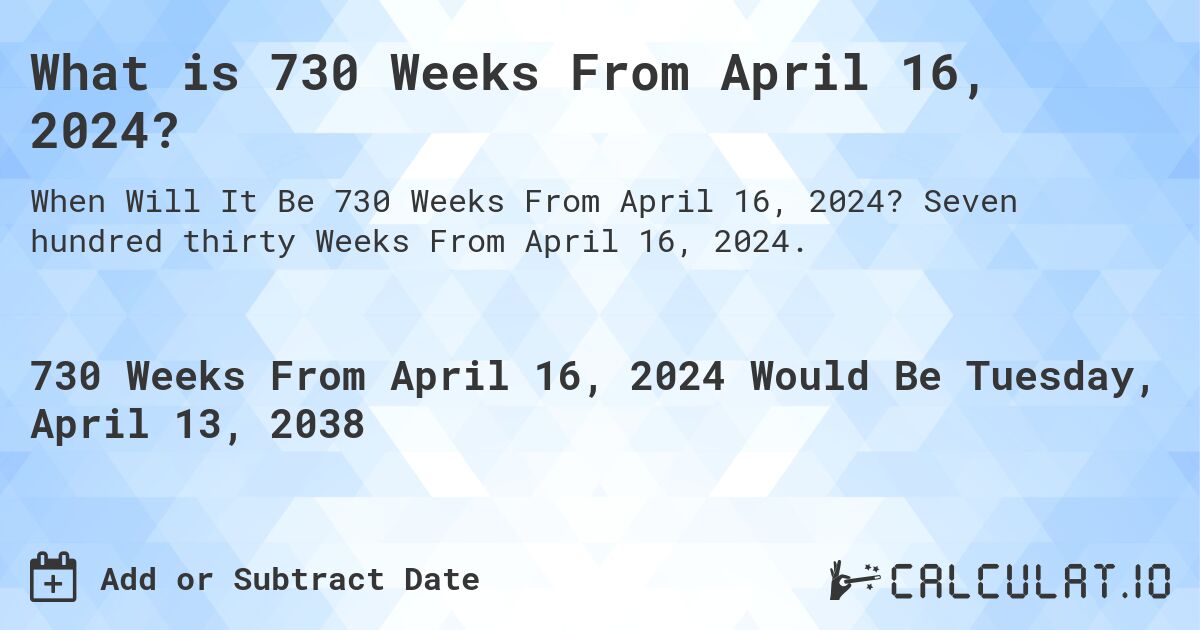 What is 730 Weeks From April 16, 2024?. Seven hundred thirty Weeks From April 16, 2024.