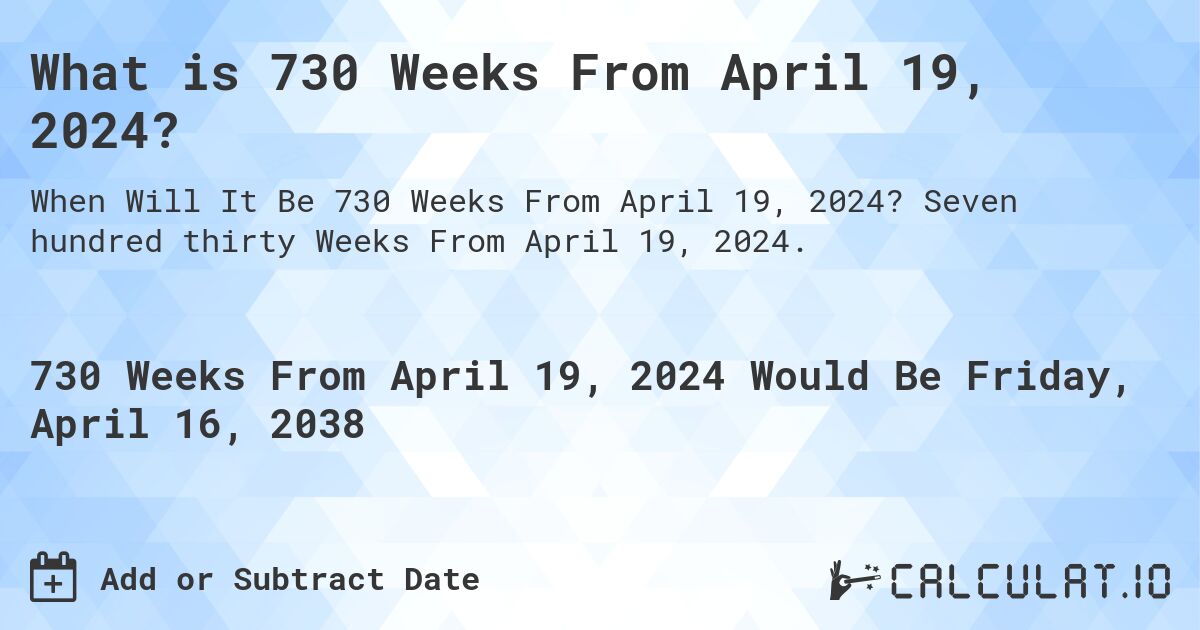 What is 730 Weeks From April 19, 2024?. Seven hundred thirty Weeks From April 19, 2024.