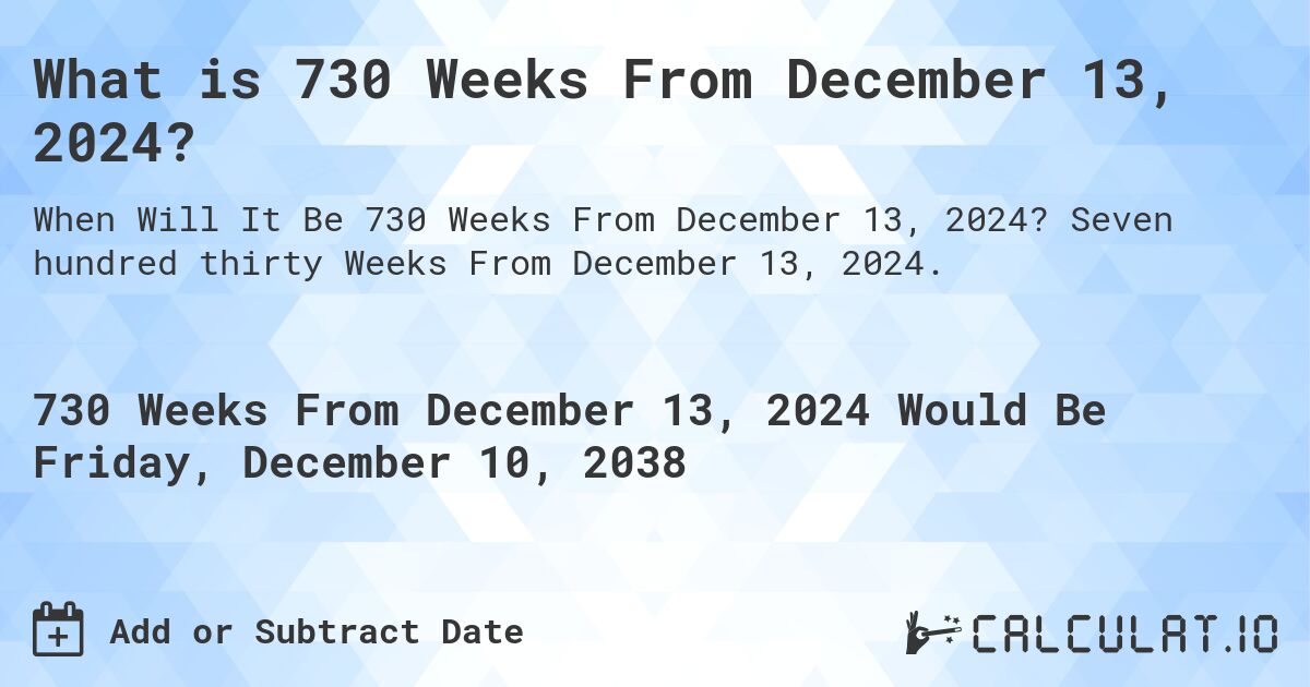What is 730 Weeks From December 13, 2024?. Seven hundred thirty Weeks From December 13, 2024.