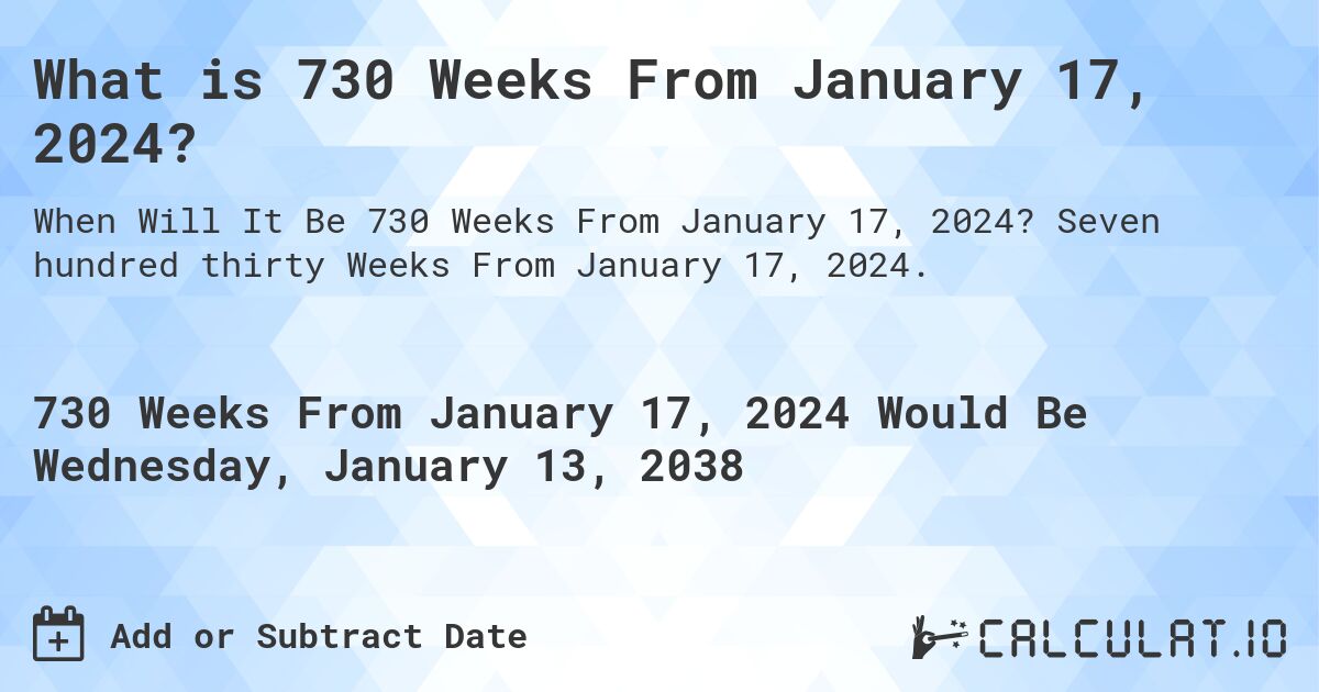 What is 730 Weeks From January 17, 2024?. Seven hundred thirty Weeks From January 17, 2024.