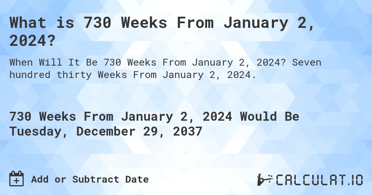 What is 730 Weeks From January 2, 2024?. Seven hundred thirty Weeks From January 2, 2024.