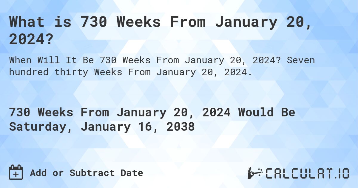 What is 730 Weeks From January 20, 2024?. Seven hundred thirty Weeks From January 20, 2024.