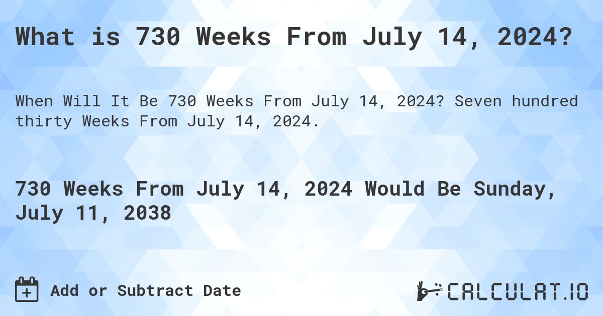 What is 730 Weeks From July 14, 2024?. Seven hundred thirty Weeks From July 14, 2024.
