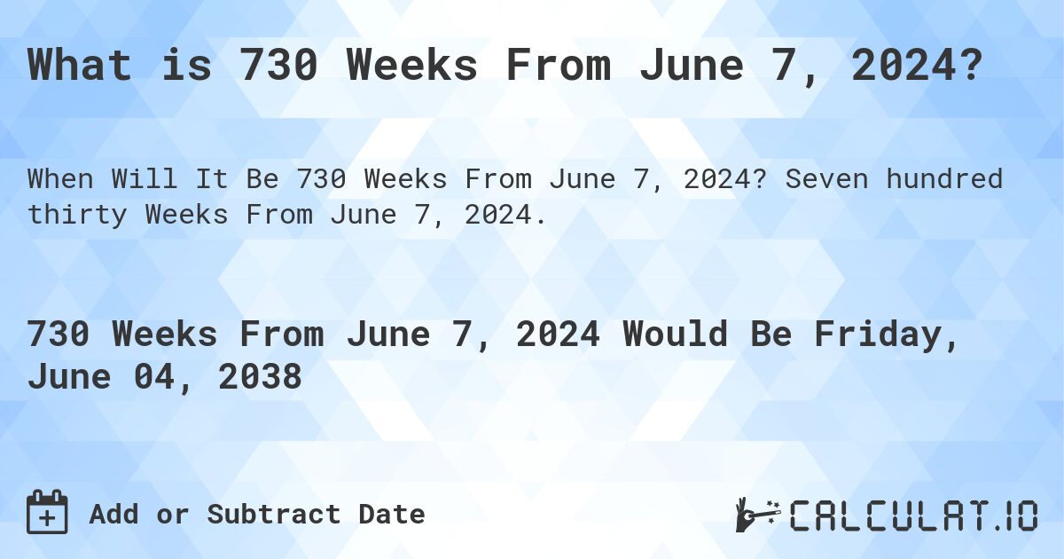 What is 730 Weeks From June 7, 2024?. Seven hundred thirty Weeks From June 7, 2024.
