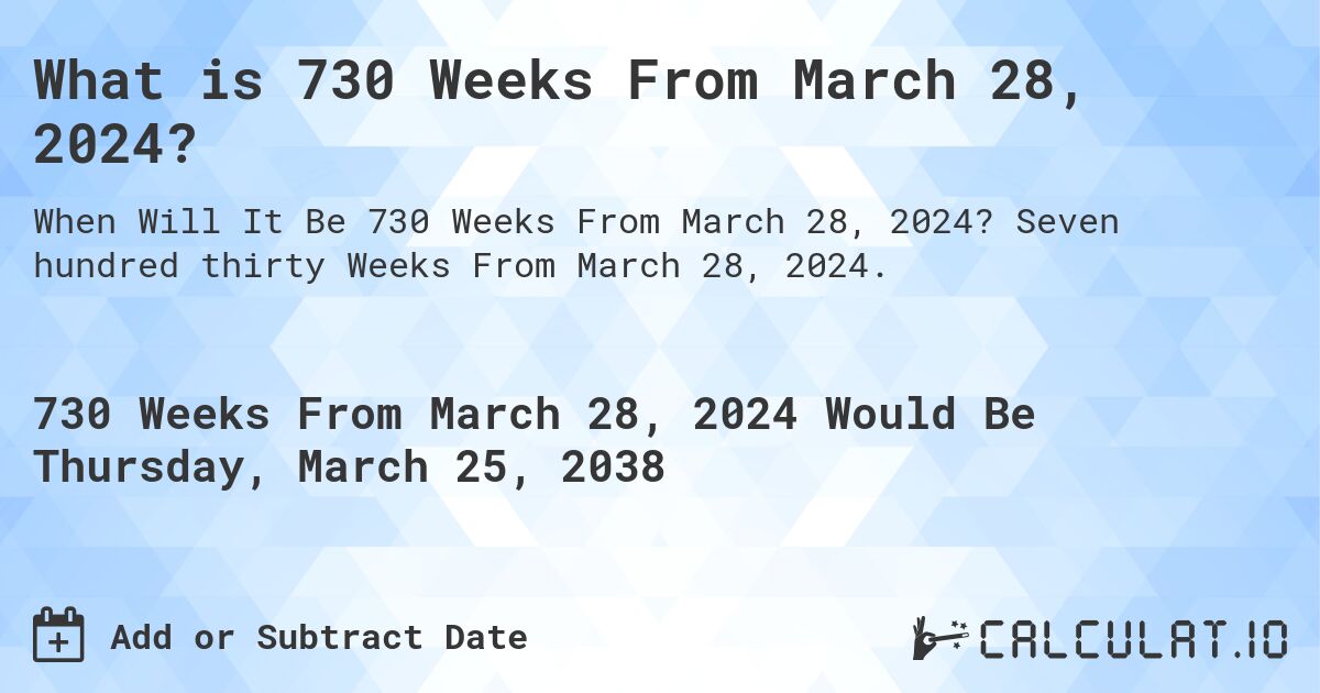What is 730 Weeks From March 28, 2024?. Seven hundred thirty Weeks From March 28, 2024.