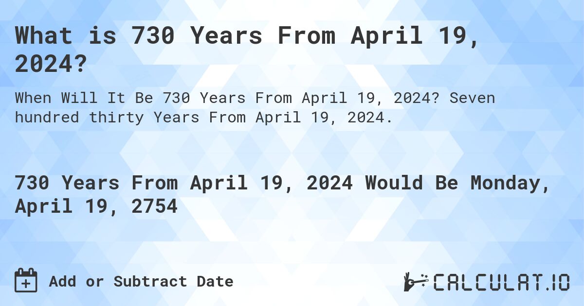 What is 730 Years From April 19, 2024?. Seven hundred thirty Years From April 19, 2024.