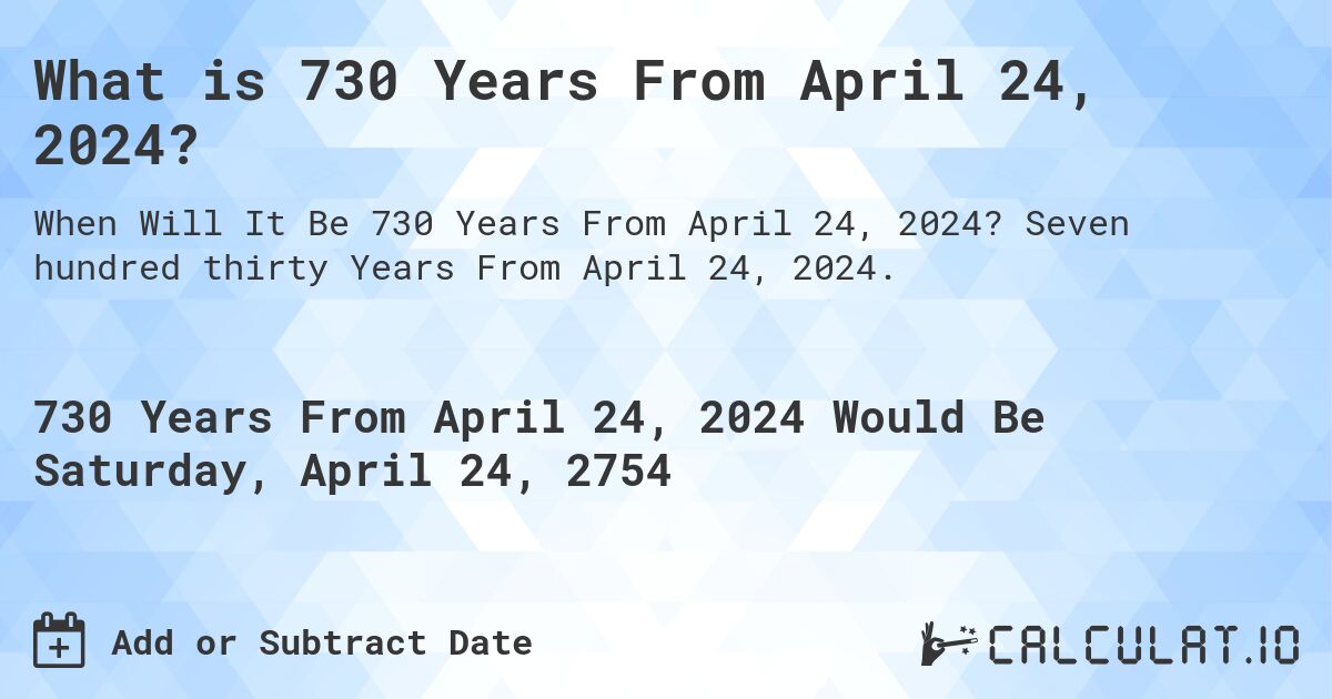 What is 730 Years From April 24, 2024?. Seven hundred thirty Years From April 24, 2024.