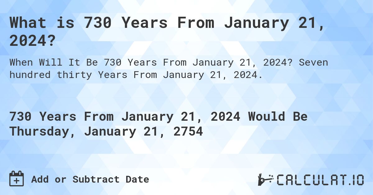 What is 730 Years From January 21, 2024?. Seven hundred thirty Years From January 21, 2024.