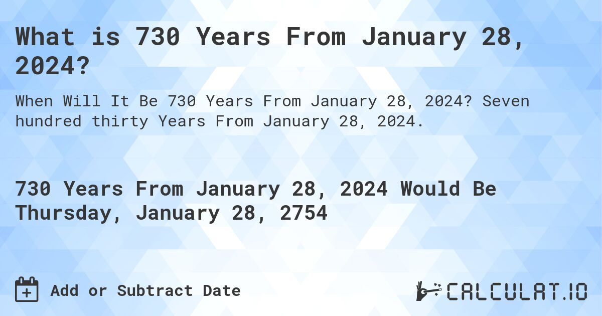 What is 730 Years From January 28, 2024?. Seven hundred thirty Years From January 28, 2024.