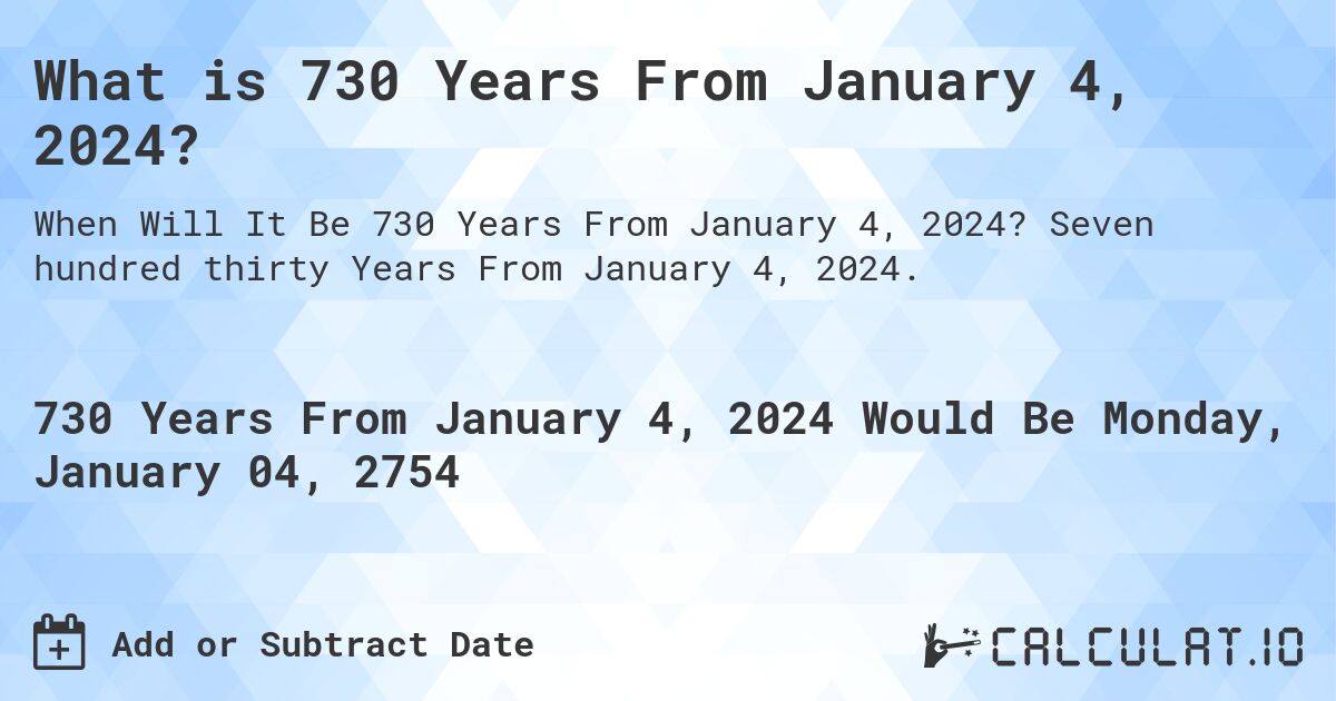 What is 730 Years From January 4, 2024?. Seven hundred thirty Years From January 4, 2024.
