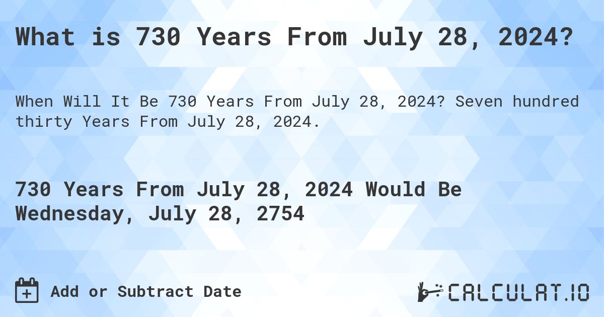 What is 730 Years From July 28, 2024?. Seven hundred thirty Years From July 28, 2024.