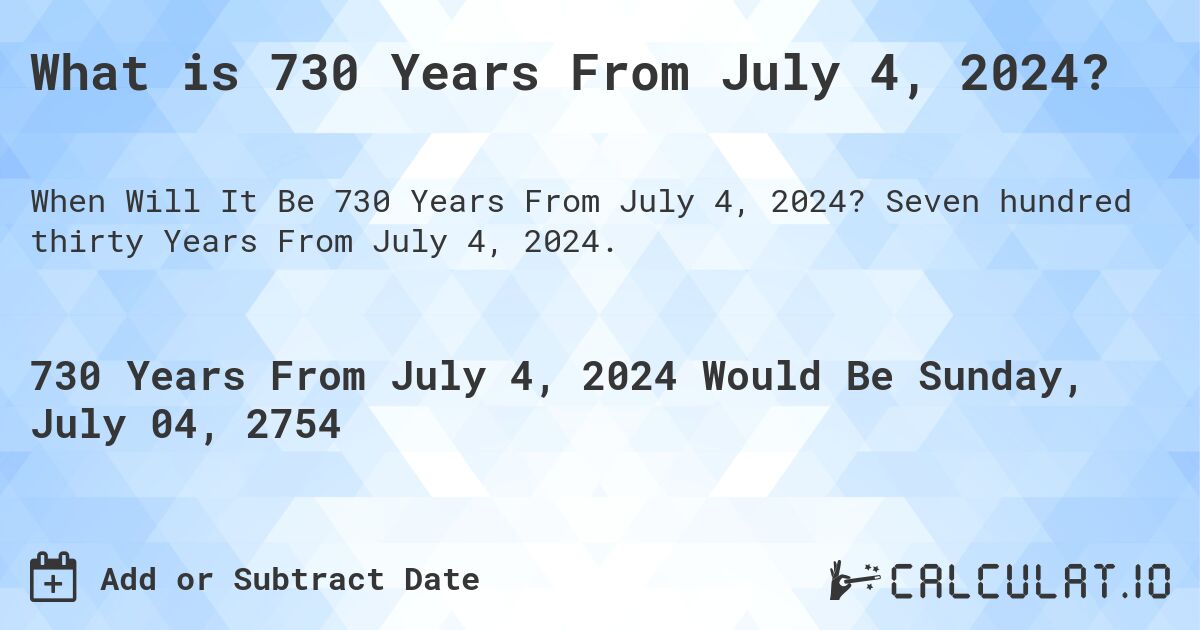 What is 730 Years From July 4, 2024?. Seven hundred thirty Years From July 4, 2024.