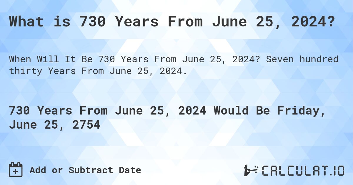 What is 730 Years From June 25, 2024?. Seven hundred thirty Years From June 25, 2024.