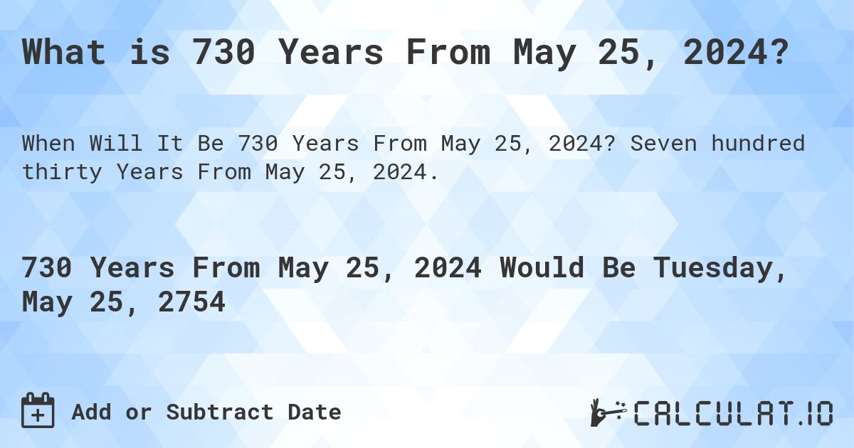 What is 730 Years From May 25, 2024?. Seven hundred thirty Years From May 25, 2024.