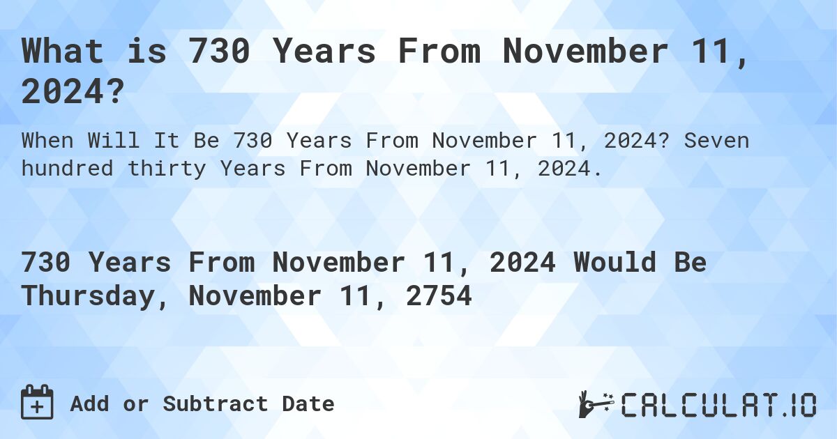 What is 730 Years From November 11, 2024?. Seven hundred thirty Years From November 11, 2024.