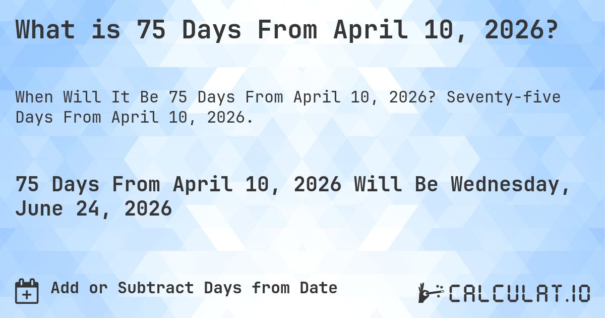 What is 75 Days From April 10, 2026?. Seventy-five Days From April 10, 2026.