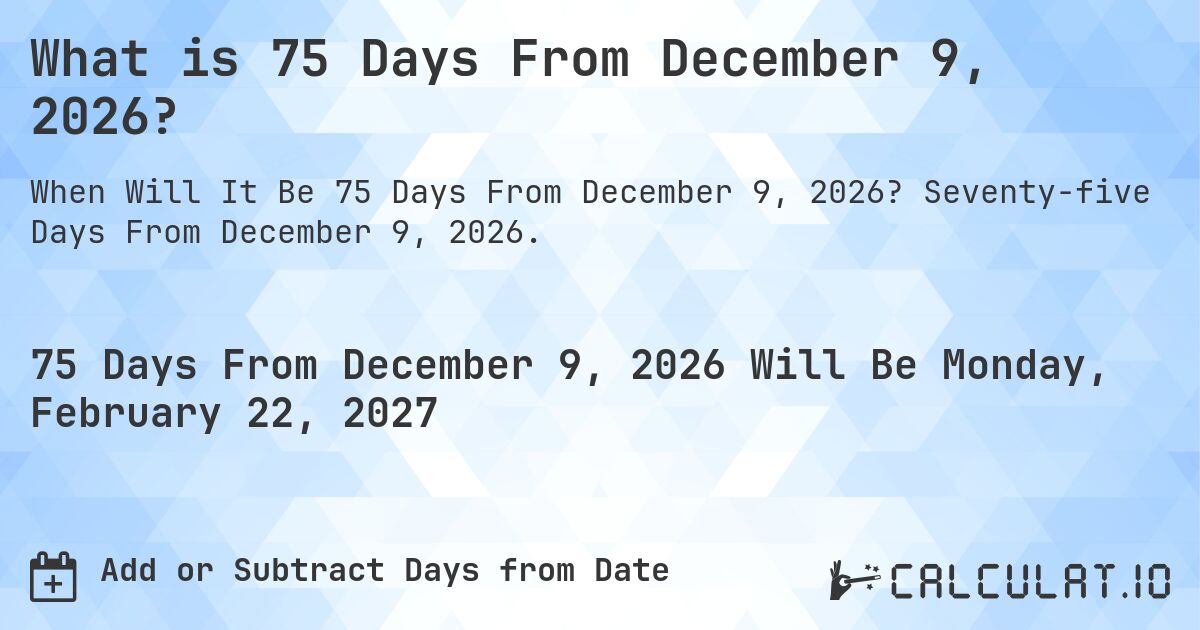 What is 75 Days From December 9, 2026?. Seventy-five Days From December 9, 2026.