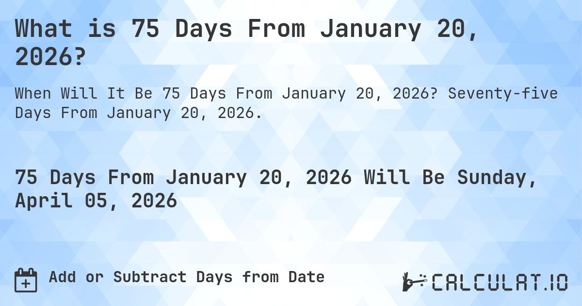 What is 75 Days From January 20, 2026?. Seventy-five Days From January 20, 2026.
