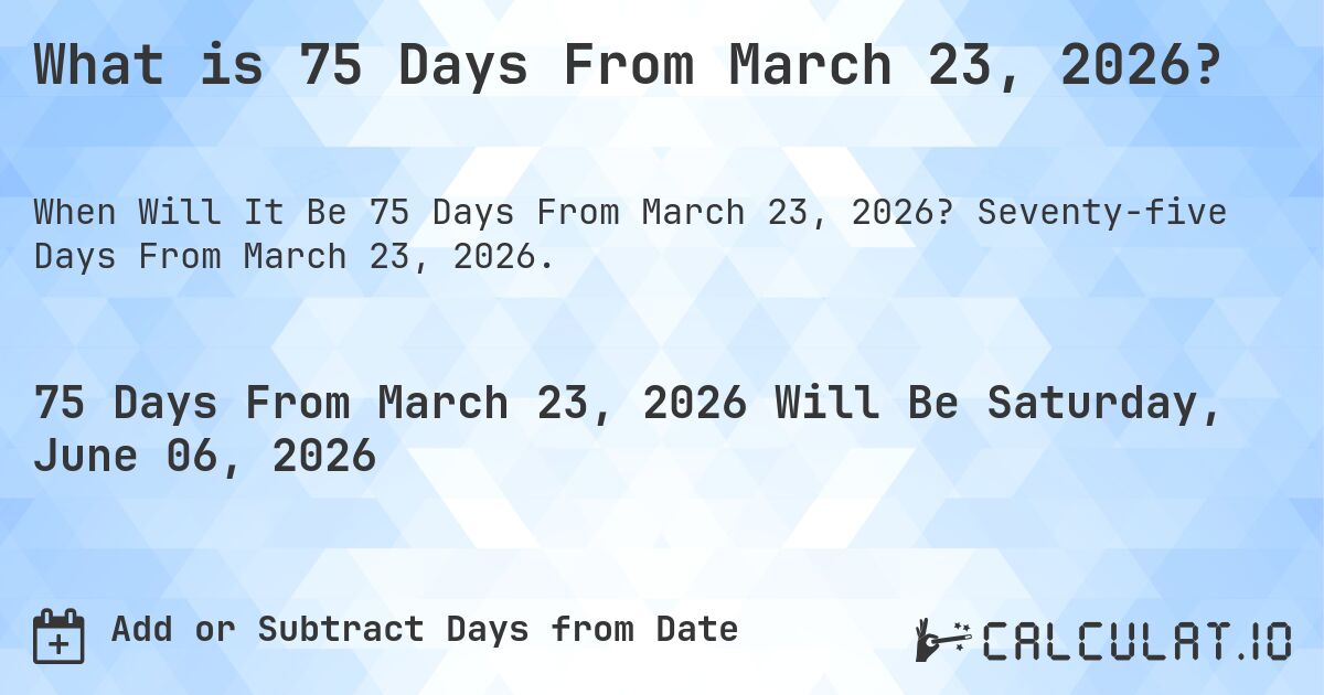 What is 75 Days From March 23, 2026?. Seventy-five Days From March 23, 2026.