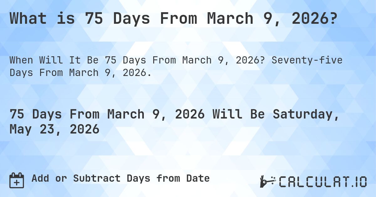 What is 75 Days From March 9, 2026?. Seventy-five Days From March 9, 2026.