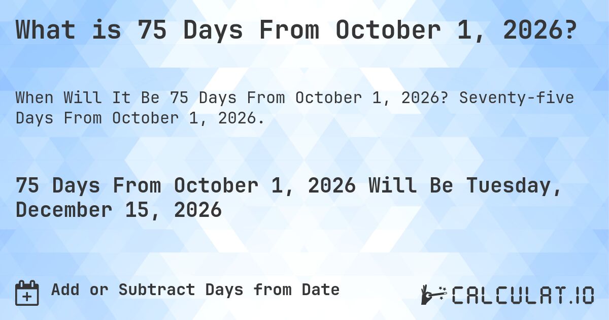 What is 75 Days From October 1, 2026?. Seventy-five Days From October 1, 2026.