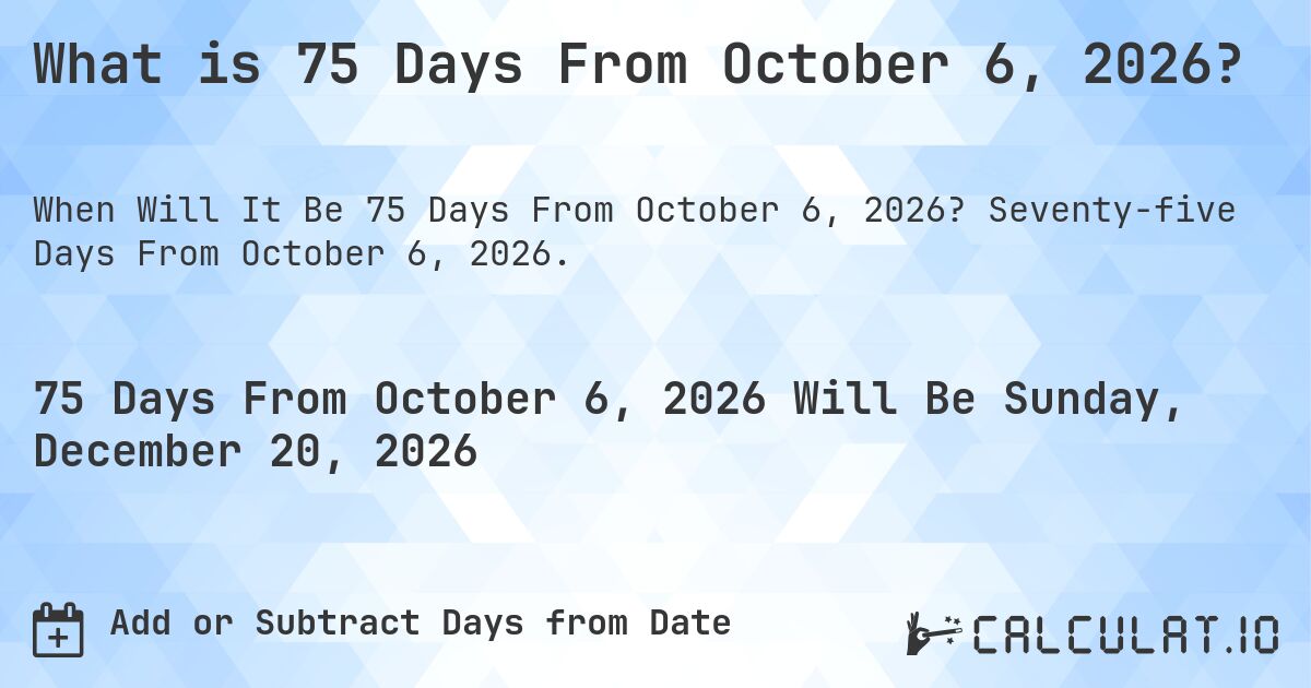 What is 75 Days From October 6, 2026?. Seventy-five Days From October 6, 2026.