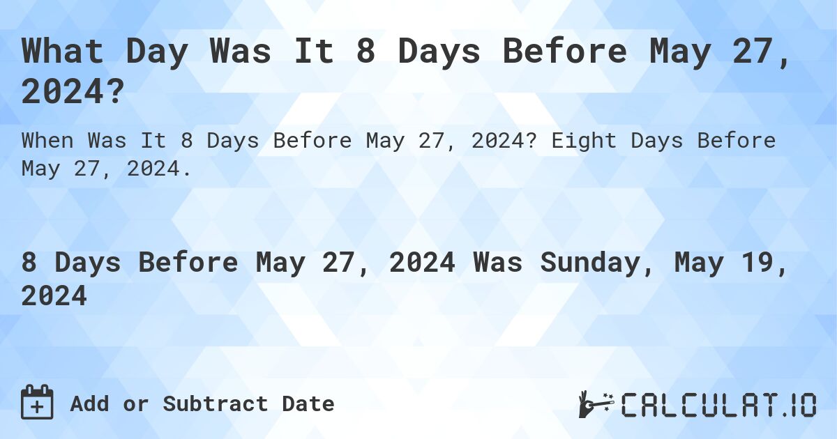 What is 8 Days Before May 27, 2024?. Eight Days Before May 27, 2024.