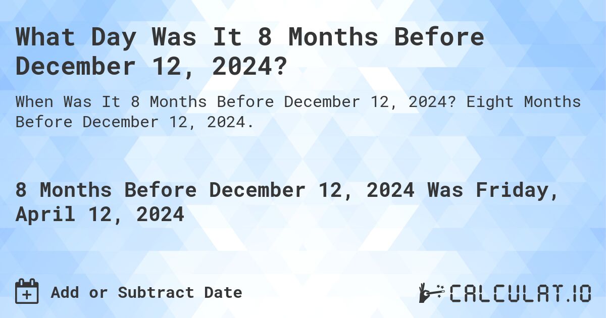 What Day Was It 8 Months Before December 12, 2024?. Eight Months Before December 12, 2024.