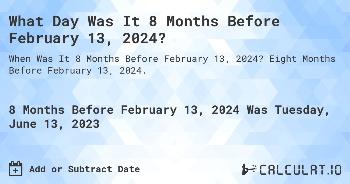 What Day Was It 8 Months Before February 13, 2024?. Eight Months Before February 13, 2024.