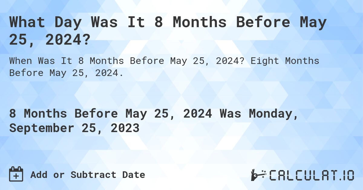 What Day Was It 8 Months Before May 25, 2024?. Eight Months Before May 25, 2024.