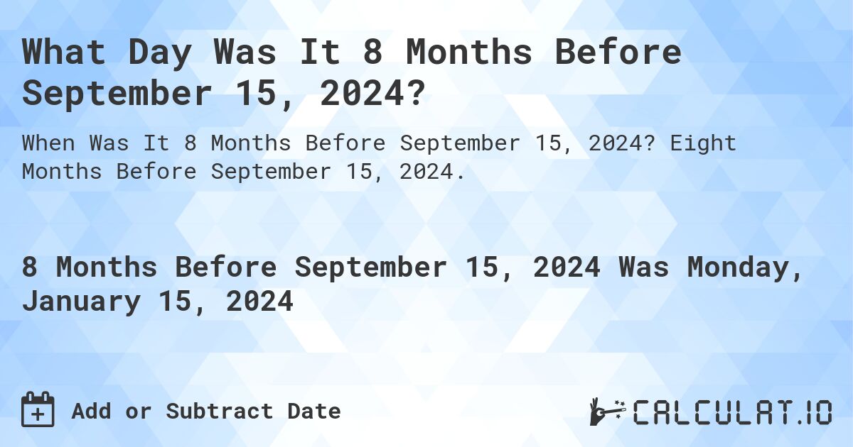 What Day Was It 8 Months Before September 15, 2024?. Eight Months Before September 15, 2024.