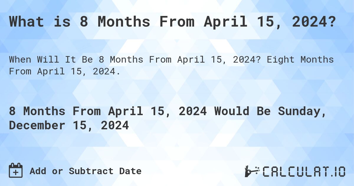 What is 8 Months From April 15, 2024?. Eight Months From April 15, 2024.