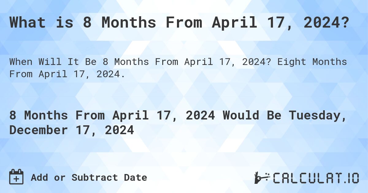 What is 8 Months From April 17, 2024?. Eight Months From April 17, 2024.