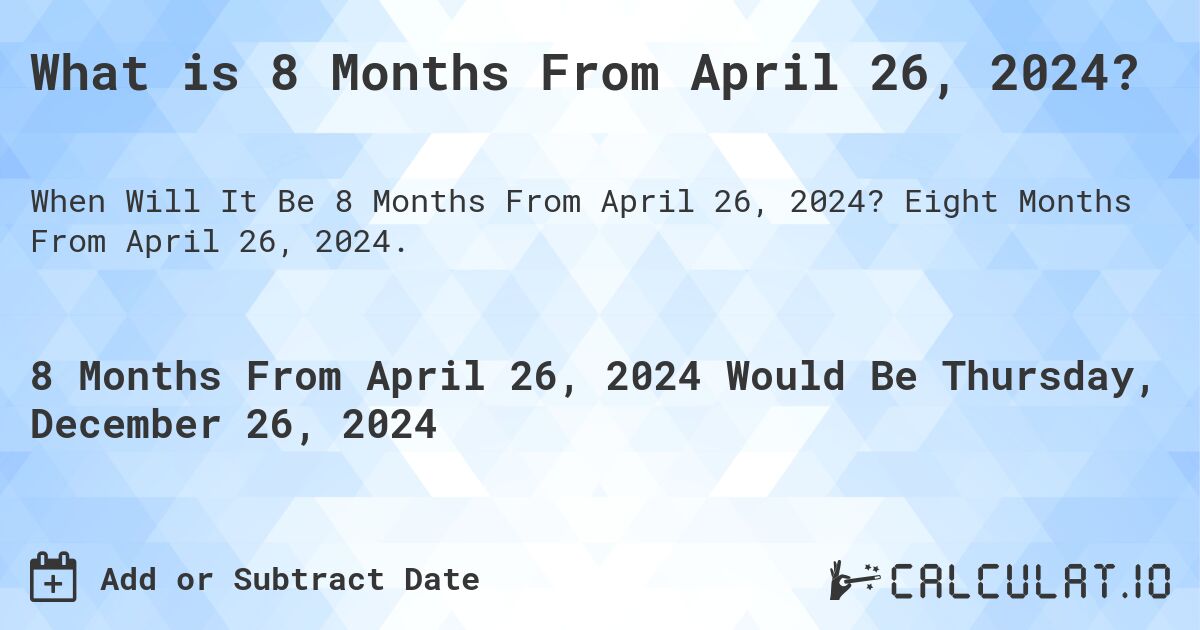 What is 8 Months From April 26, 2024?. Eight Months From April 26, 2024.