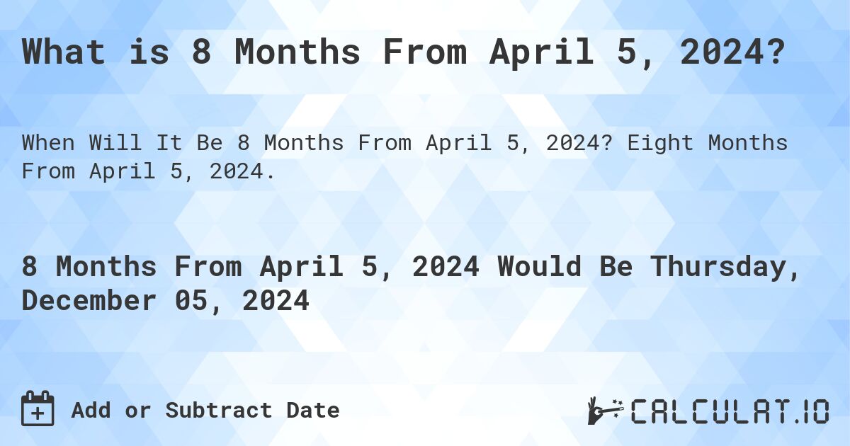 What is 8 Months From April 5, 2024?. Eight Months From April 5, 2024.