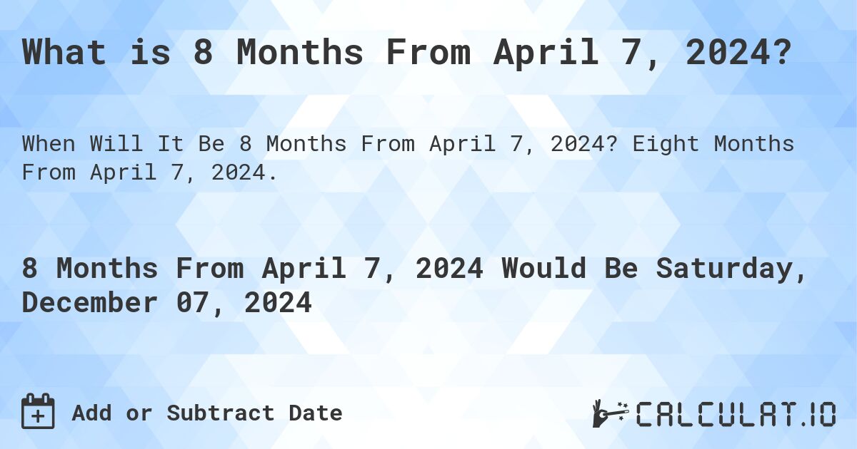 What is 8 Months From April 7, 2024?. Eight Months From April 7, 2024.