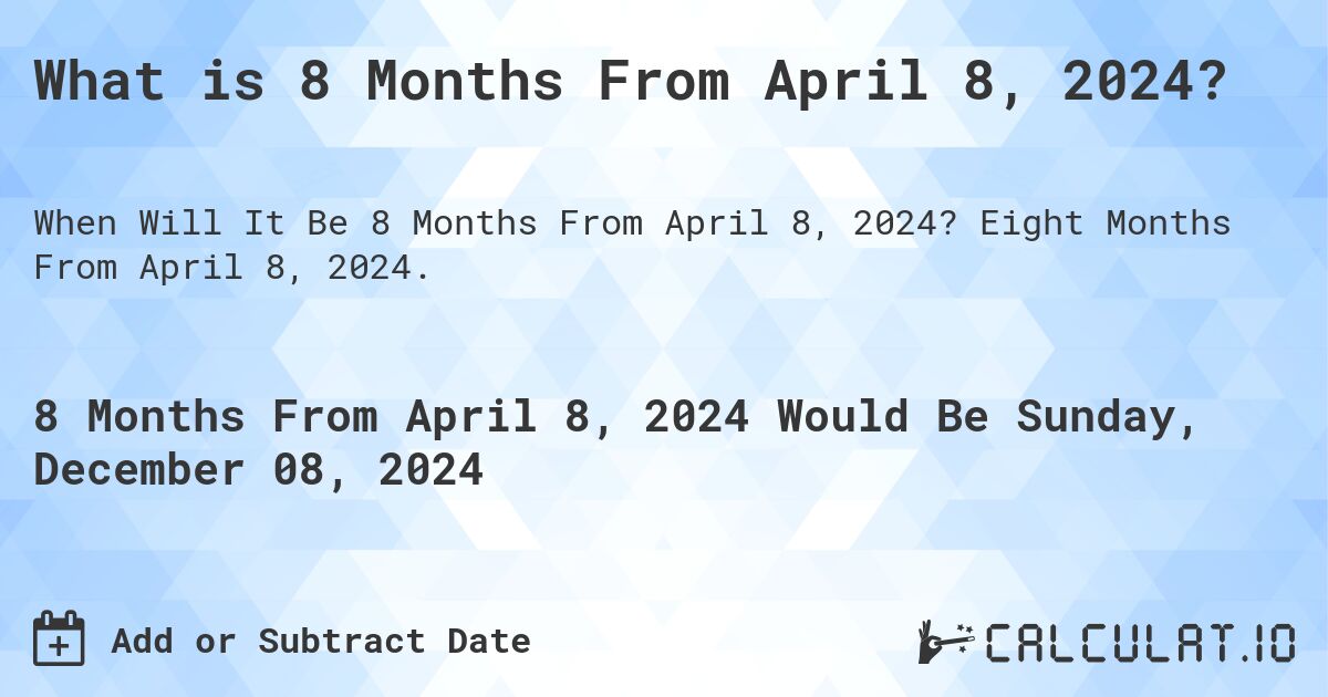 What is 8 Months From April 8, 2024?. Eight Months From April 8, 2024.