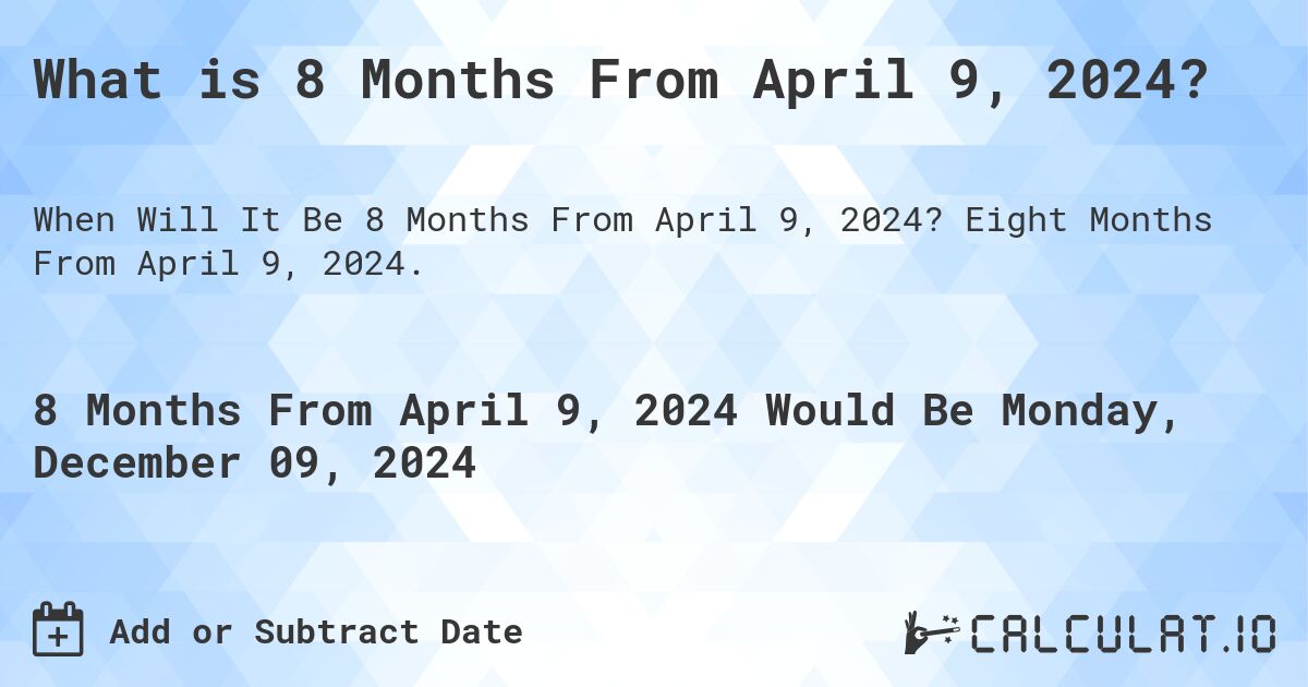 What is 8 Months From April 9, 2024?. Eight Months From April 9, 2024.