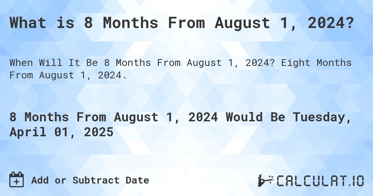 What is 8 Months From August 1, 2024?. Eight Months From August 1, 2024.