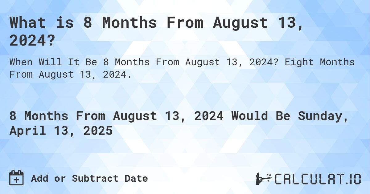 What is 8 Months From August 13, 2024?. Eight Months From August 13, 2024.