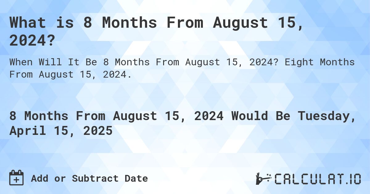 What is 8 Months From August 15, 2024?. Eight Months From August 15, 2024.