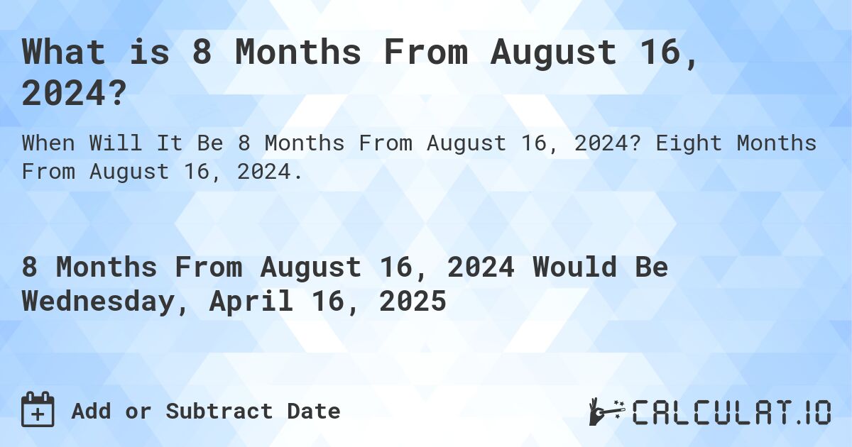 What is 8 Months From August 16, 2024?. Eight Months From August 16, 2024.