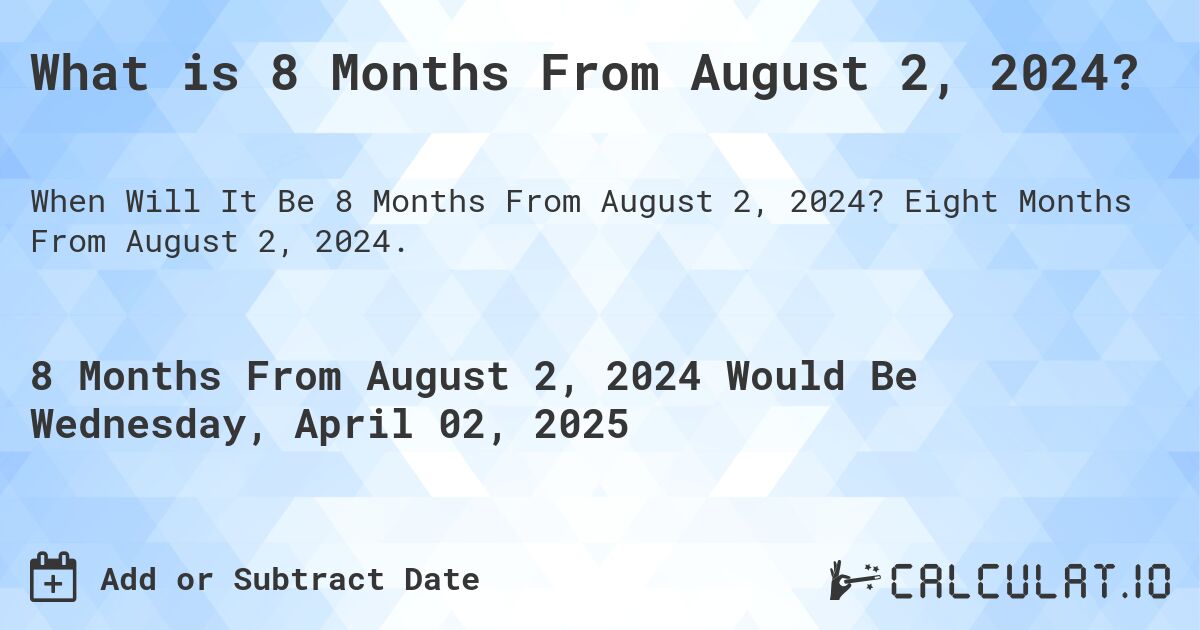 What is 8 Months From August 2, 2024?. Eight Months From August 2, 2024.