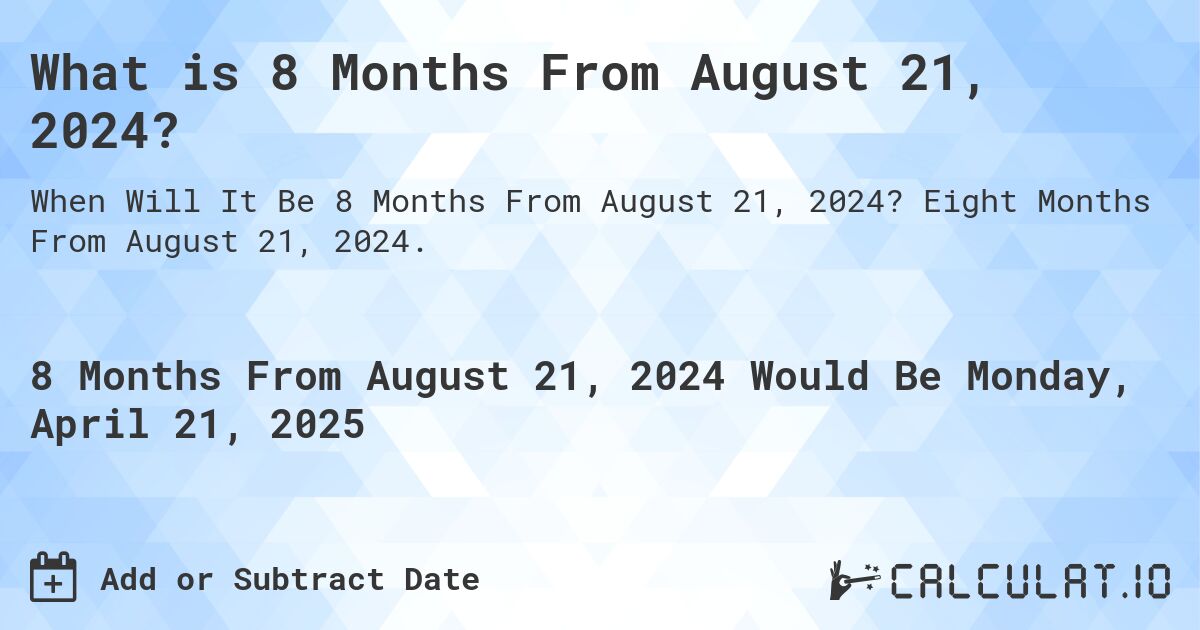 What is 8 Months From August 21, 2024?. Eight Months From August 21, 2024.