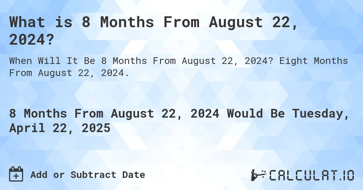 What is 8 Months From August 22, 2024?. Eight Months From August 22, 2024.