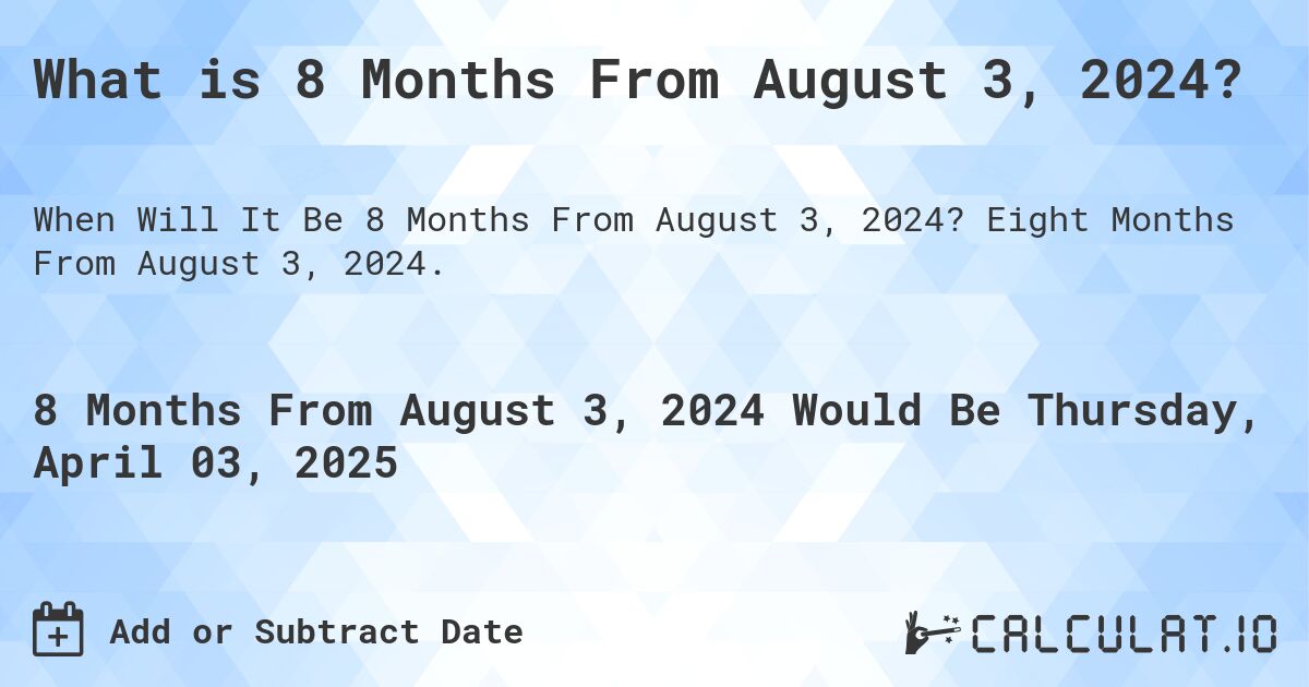 What is 8 Months From August 3, 2024?. Eight Months From August 3, 2024.